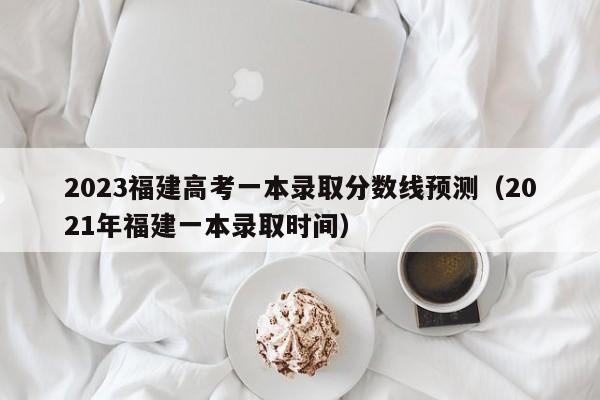 2023福建高考一本录取分数线预测（2021年福建一本录取时间）-第1张图片