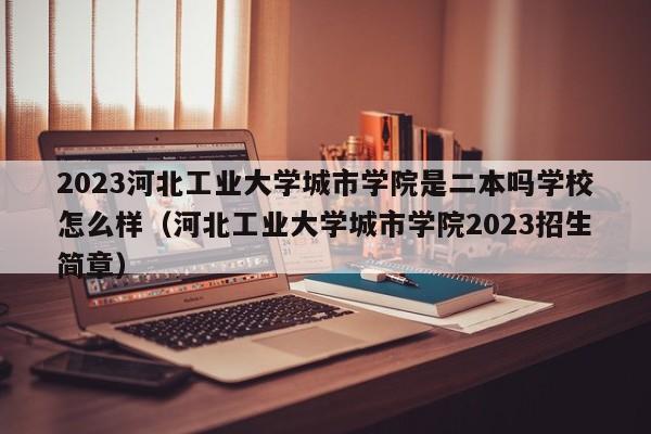 2023河北工业大学城市学院是二本吗学校怎么样（河北工业大学城市学院2023招生简章）-第1张图片