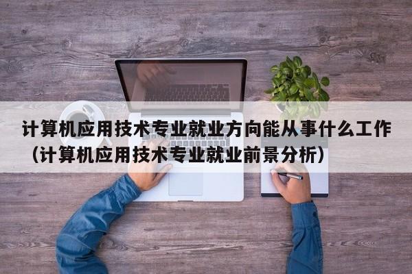 计算机应用技术专业就业方向能从事什么工作（计算机应用技术专业就业前景分析）-第1张图片