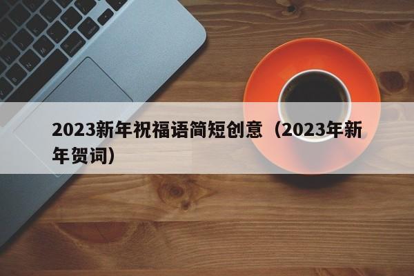 2023新年祝福语简短创意（2023年新年贺词）-第1张图片