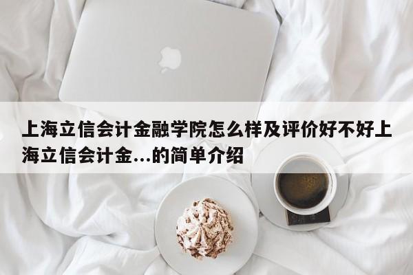 上海立信会计金融学院怎么样及评价好不好上海立信会计金...的简单介绍-第1张图片