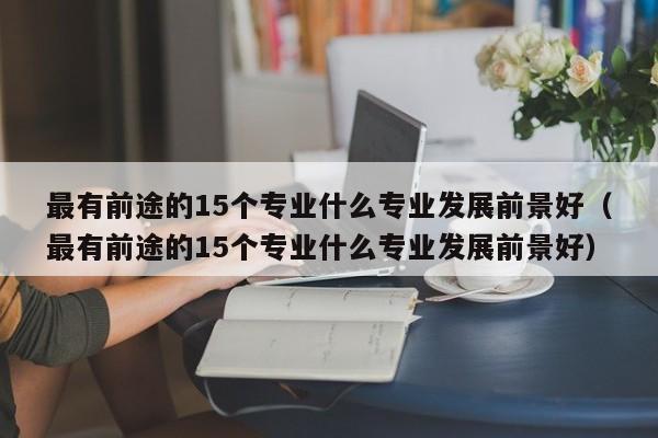 最有前途的15个专业什么专业发展前景好（最有前途的15个专业什么专业发展前景好）-第1张图片