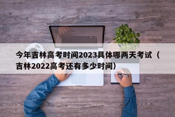 今年吉林高考时间2023具体哪两天考试（吉林2022高考还有多少时间）-第1张图片