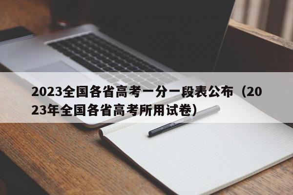 2023全国各省高考一分一段表公布（2023年全国各省高考所用试卷）-第1张图片