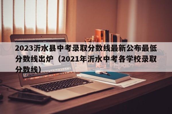 2023沂水县中考录取分数线最新公布最低分数线出炉（2021年沂水中考各学校录取分数线）-第1张图片