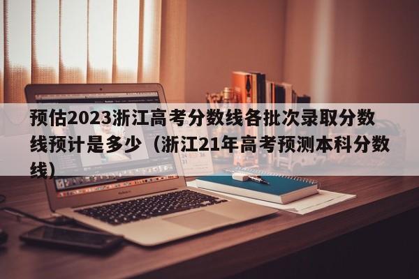 预估2023浙江高考分数线各批次录取分数线预计是多少（浙江21年高考预测本科分数线）-第1张图片