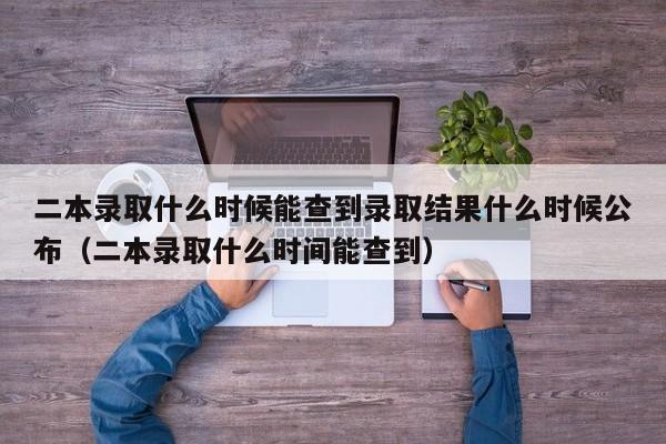 二本录取什么时候能查到录取结果什么时候公布（二本录取什么时间能查到）-第1张图片