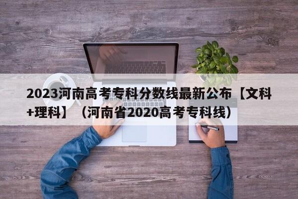 2023河南高考专科分数线最新公布【文科+理科】（河南省2020高考专科线）-第1张图片