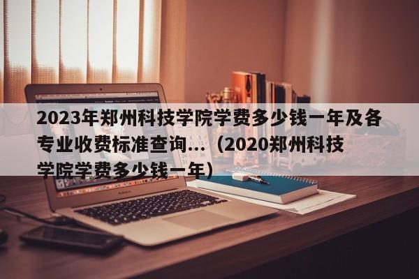 2023年郑州科技学院学费多少钱一年及各专业收费标准查询...（2020郑州科技学院学费多少钱一年）-第1张图片