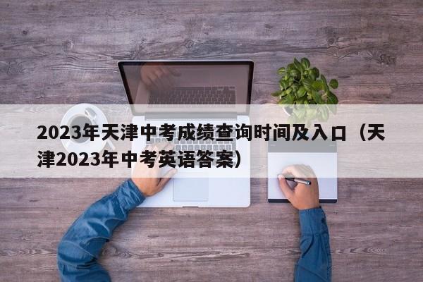 2023年天津中考成绩查询时间及入口（天津2023年中考英语答案）-第1张图片