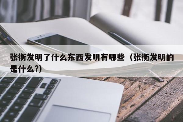 张衡发明了什么东西发明有哪些（张衡发明的是什么?）-第1张图片