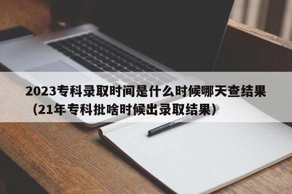 2023专科录取时间是什么时候哪天查结果（21年专科批啥时候出录取结果）-第1张图片