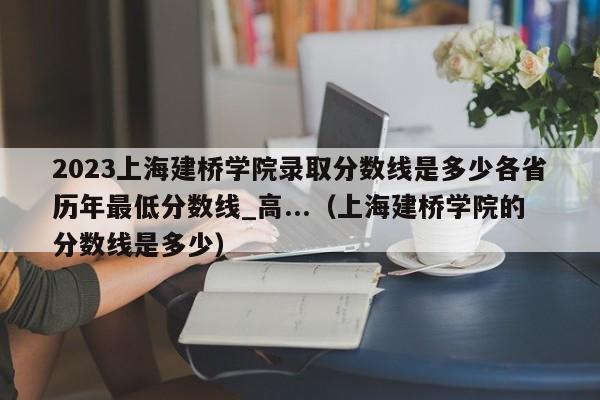 2023上海建桥学院录取分数线是多少各省历年最低分数线_高...（上海建桥学院的分数线是多少）-第1张图片