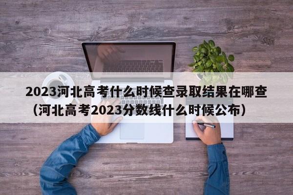 2023河北高考什么时候查录取结果在哪查（河北高考2023分数线什么时候公布）-第1张图片