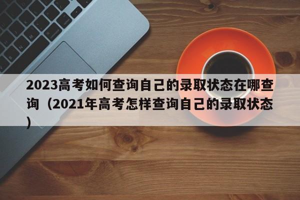 2023高考如何查询自己的录取状态在哪查询（2021年高考怎样查询自己的录取状态）-第1张图片