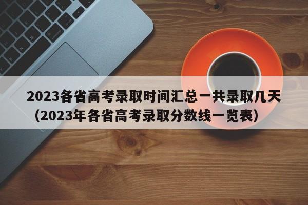 2023各省高考录取时间汇总一共录取几天（2023年各省高考录取分数线一览表）-第1张图片