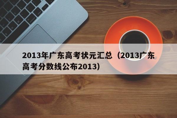 2013年广东高考状元汇总（2013广东高考分数线公布2013）-第1张图片