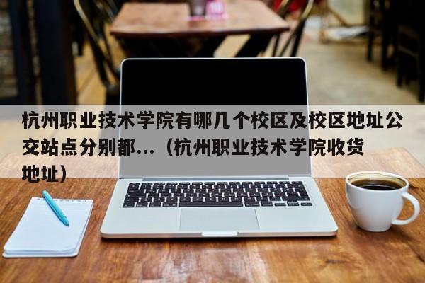 杭州职业技术学院有哪几个校区及校区地址公交站点分别都...（杭州职业技术学院收货地址）-第1张图片