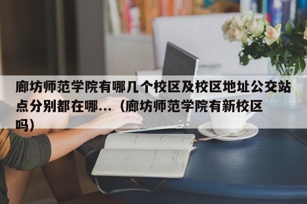 廊坊师范学院有哪几个校区及校区地址公交站点分别都在哪...（廊坊师范学院有新校区吗）-第1张图片