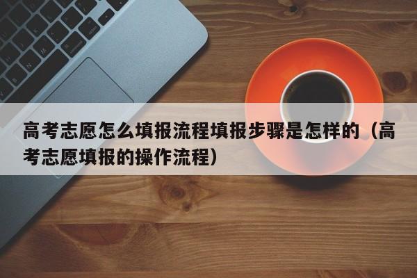 高考志愿怎么填报流程填报步骤是怎样的（高考志愿填报的操作流程）-第1张图片