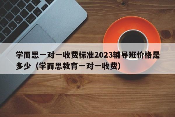 学而思一对一收费标准2023辅导班价格是多少（学而思教育一对一收费）-第1张图片