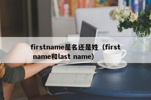 firstname是名还是姓（first name和last name）-第1张图片