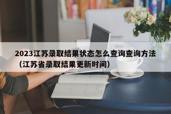 2023江苏录取结果状态怎么查询查询方法（江苏省录取结果更新时间）-第1张图片