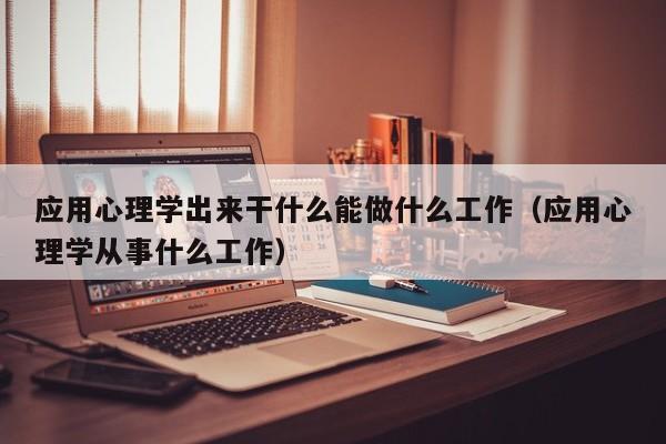 应用心理学出来干什么能做什么工作（应用心理学从事什么工作）-第1张图片