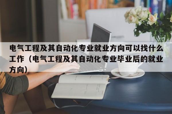 电气工程及其自动化专业就业方向可以找什么工作（电气工程及其自动化专业毕业后的就业方向）-第1张图片