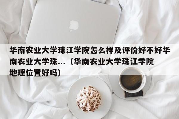 华南农业大学珠江学院怎么样及评价好不好华南农业大学珠...（华南农业大学珠江学院地理位置好吗）-第1张图片