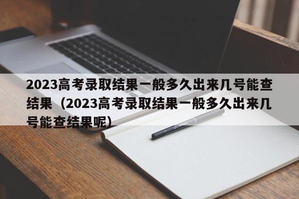 2023高考录取结果一般多久出来几号能查结果（2023高考录取结果一般多久出来几号能查结果呢）-第1张图片