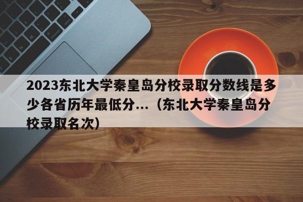 2023东北大学秦皇岛分校录取分数线是多少各省历年最低分...（东北大学秦皇岛分校录取名次）-第1张图片