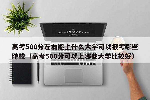 高考500分左右能上什么大学可以报考哪些院校（高考500分可以上哪些大学比较好）-第1张图片