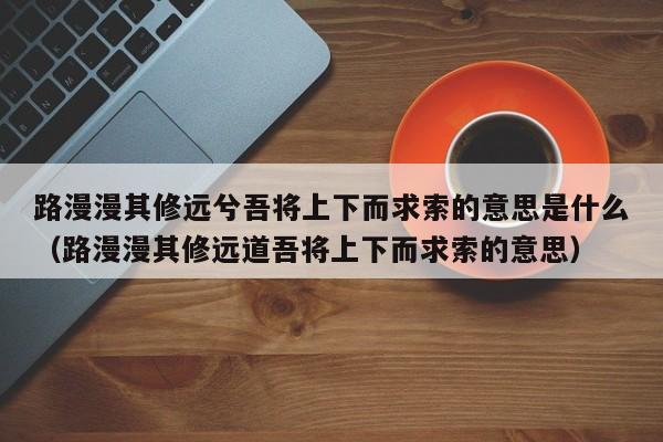 路漫漫其修远兮吾将上下而求索的意思是什么（路漫漫其修远道吾将上下而求索的意思）-第1张图片