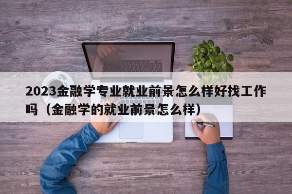 2023金融学专业就业前景怎么样好找工作吗（金融学的就业前景怎么样）-第1张图片