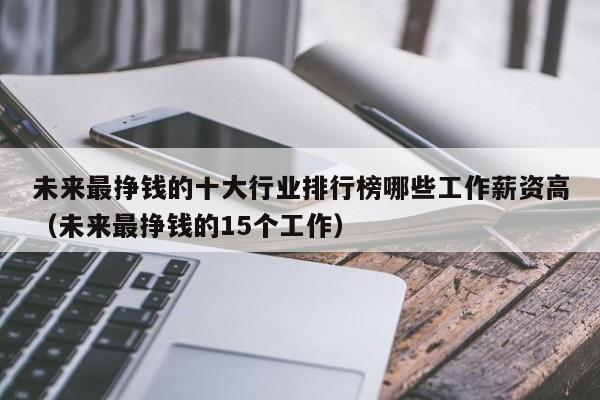 未来最挣钱的十大行业排行榜哪些工作薪资高（未来最挣钱的15个工作）-第1张图片