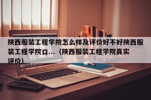 陕西服装工程学院怎么样及评价好不好陕西服装工程学院口...（陕西服装工程学院真实评价）-第1张图片