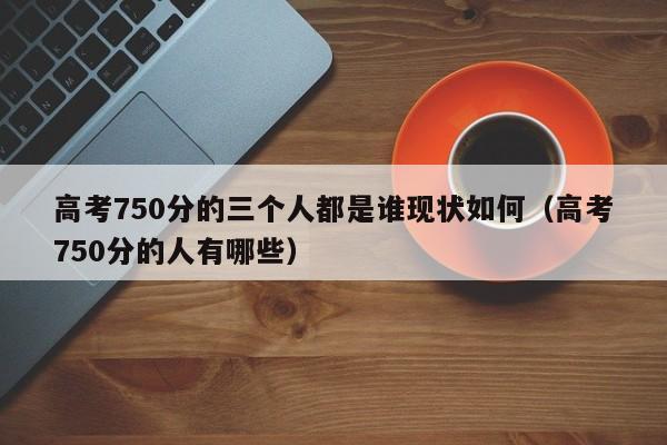 高考750分的三个人都是谁现状如何（高考750分的人有哪些）-第1张图片