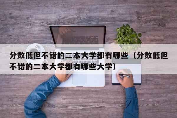 分数低但不错的二本大学都有哪些（分数低但不错的二本大学都有哪些大学）-第1张图片