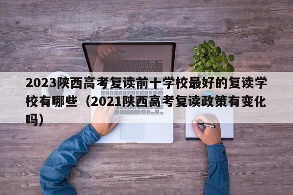 2023陕西高考复读前十学校最好的复读学校有哪些（2021陕西高考复读政策有变化吗）-第1张图片