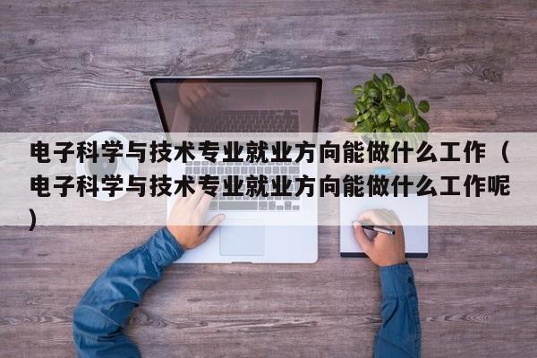 电子科学与技术专业就业方向能做什么工作（电子科学与技术专业就业方向能做什么工作呢）-第1张图片