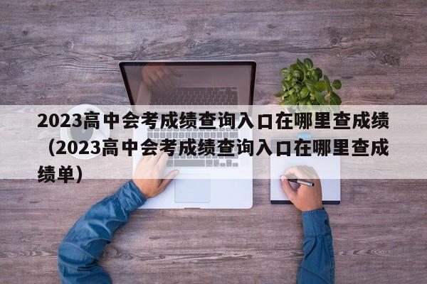 2023高中会考成绩查询入口在哪里查成绩（2023高中会考成绩查询入口在哪里查成绩单）-第1张图片