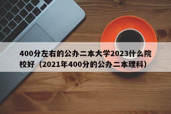 400分左右的公办二本大学2023什么院校好（2021年400分的公办二本理科）-第1张图片