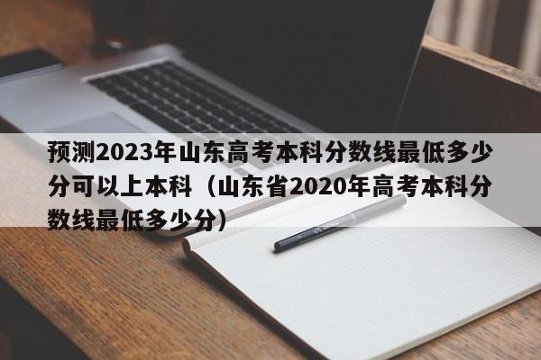 预测2023年山东高考本科分数线最低多少分可以上本科（山东省2020年高考本科分数线最低多少分）-第1张图片