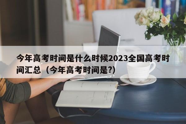 今年高考时间是什么时候2023全国高考时间汇总（今年高考时间是?）-第1张图片