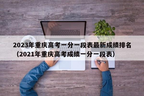 2023年重庆高考一分一段表最新成绩排名（2021年重庆高考成绩一分一段表）-第1张图片