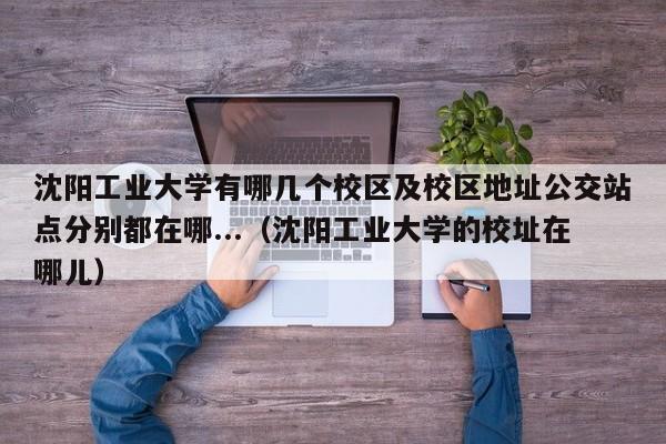 沈阳工业大学有哪几个校区及校区地址公交站点分别都在哪...（沈阳工业大学的校址在哪儿）-第1张图片