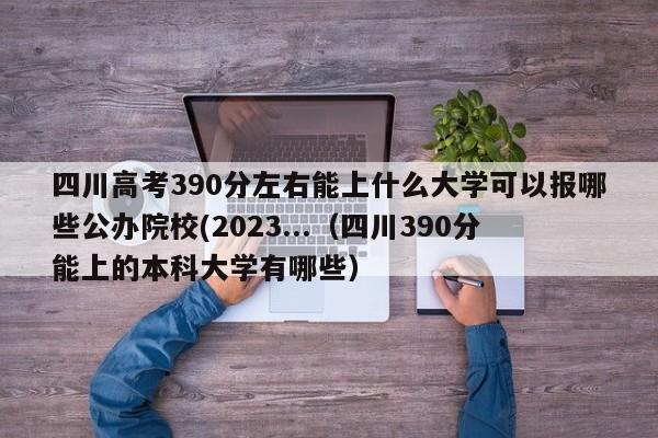 四川高考390分左右能上什么大学可以报哪些公办院校(2023...（四川390分能上的本科大学有哪些）-第1张图片