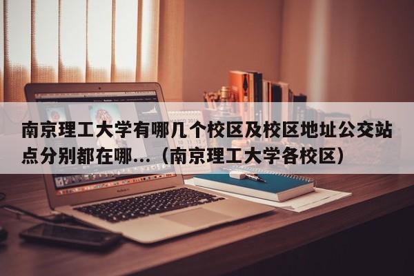 南京理工大学有哪几个校区及校区地址公交站点分别都在哪...（南京理工大学各校区）-第1张图片