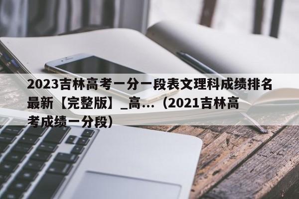 2023吉林高考一分一段表文理科成绩排名最新【完整版】_高...（2021吉林高考成绩一分段）-第1张图片